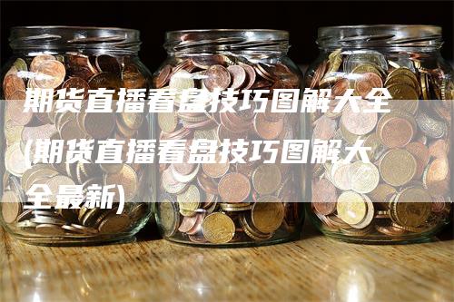 期货直播看盘技巧图解大全(期货直播看盘技巧图解大全最新)