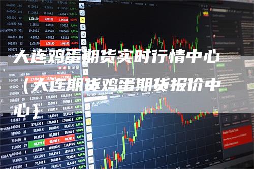 大连鸡蛋期货实时行情中心（大连期货鸡蛋期货报价中心）