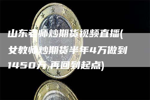山东老师炒期货视频直播(女教师炒期货半年4万做到1450万,再回到起点)
