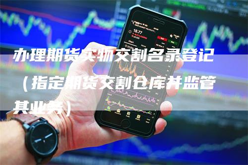 办理期货实物交割名录登记（指定期货交割仓库并监管其业务）