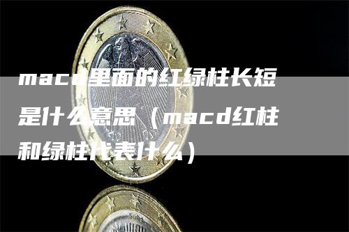 macd里面的红绿柱长短是什么意思（macd红柱和绿柱代表什么）