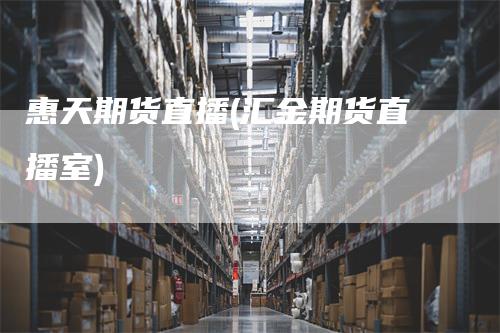 惠天期货直播(汇金期货直播室)
