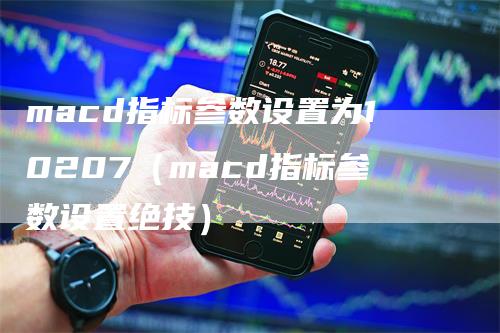 macd指标参数设置为10207（macd指标参数设置绝技）