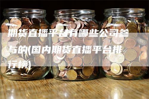 期货直播平台有哪些公司参与的(国内期货直播平台排行榜)