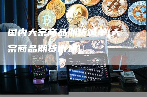 国内大宗商品期货喊单(大宗商品期货市场)