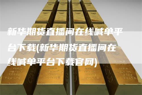 新华期货直播间在线喊单平台下载(新华期货直播间在线喊单平台下载官网)