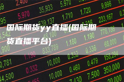 国际期货yy直播(国际期货直播平台)