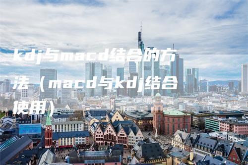 kdj与macd结合的方法（macd与kdj结合使用）