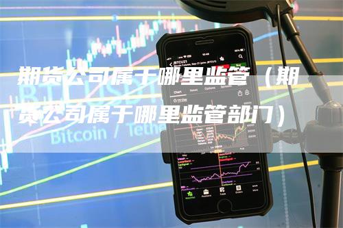 期货公司属于哪里监管（期货公司属于哪里监管部门）