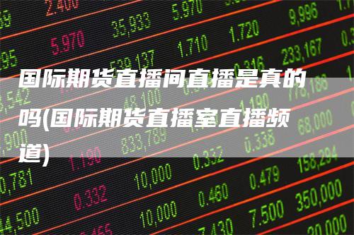 国际期货直播间直播是真的吗(国际期货直播室直播频道)