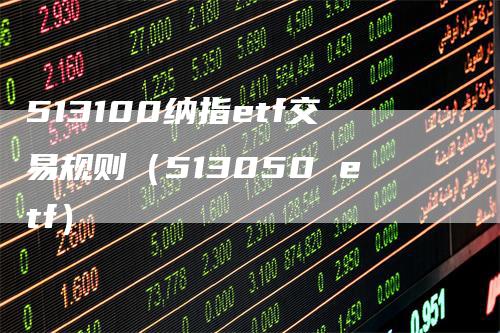 513100纳指etf交易规则（513050 etf）