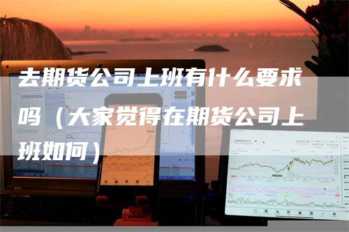 去期货公司上班有什么要求吗（大家觉得在期货公司上班如何）