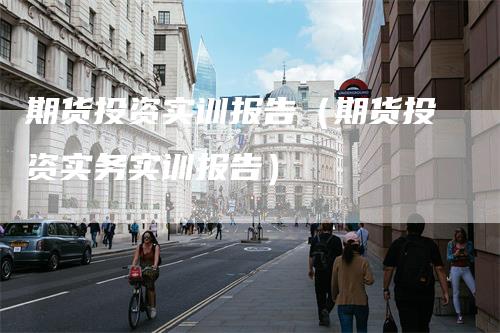 期货投资实训报告（期货投资实务实训报告）