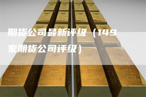 期货公司最新评级（149家期货公司评级）