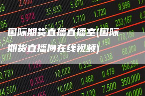 国际期货直播直播室(国际期货直播间在线视频)