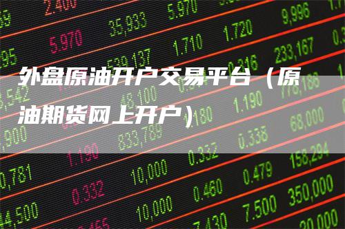 外盘原油开户交易平台（原油期货网上开户）