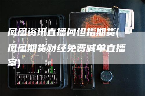 凤凰资讯直播间怛指期货(凤凰期货财经免费喊单直播室)