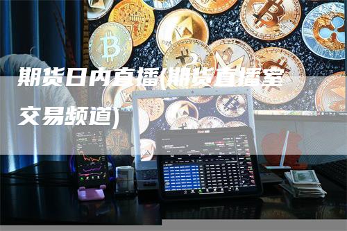期货日内直播(期货直播室交易频道)
