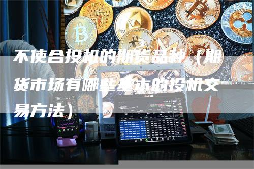不使合投机的期货品种（期货市场有哪些基本的投机交易方法）