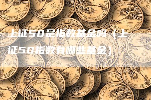 上证50是指数基金吗（上证50指数有哪些基金）