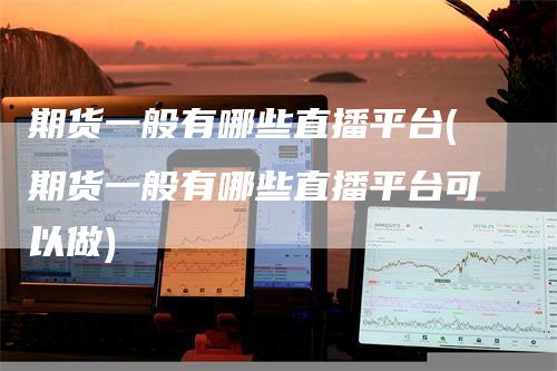 期货一般有哪些直播平台(期货一般有哪些直播平台可以做)