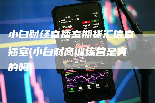 小白财经直播室期货汇信直播室(小白财商训练营是真的吗)