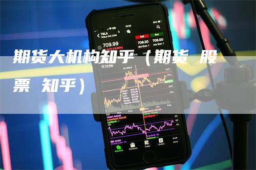 期货大机构知乎（期货 股票 知乎）