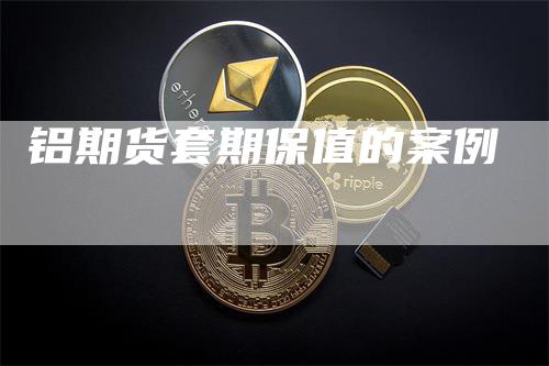 铝期货套期保值的案例