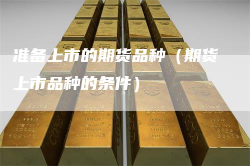 准备上市的期货品种（期货上市品种的条件）
