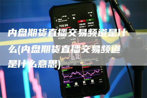 内盘期货直播交易频道是什么(内盘期货直播交易频道是什么意思)