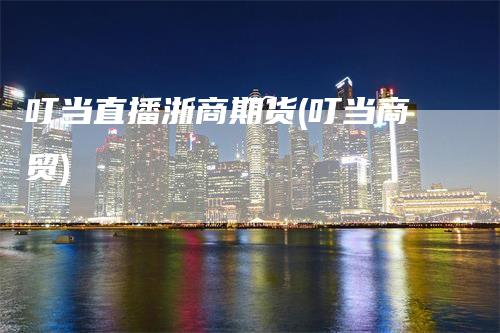 叮当直播浙商期货(叮当商贸)