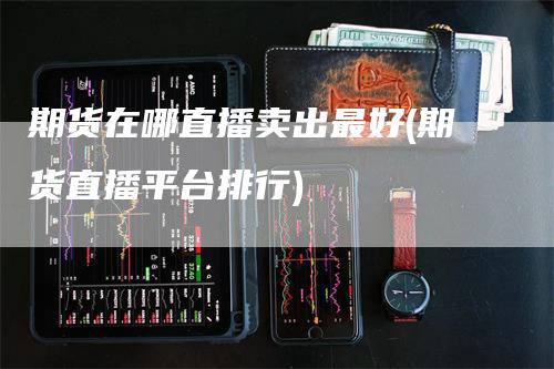 期货在哪直播卖出最好(期货直播平台排行)