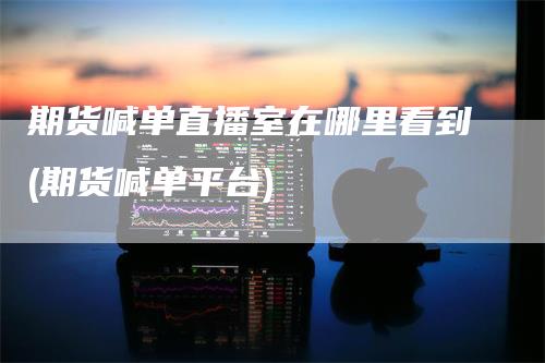 期货喊单直播室在哪里看到(期货喊单平台)