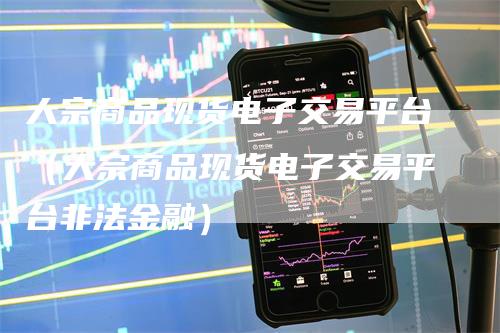 大宗商品现货电子交易平台（大宗商品现货电子交易平台非法金融）