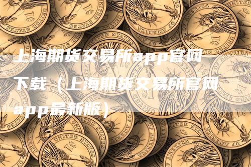 上海期货交易所app官网下载（上海期货交易所官网app最新版）