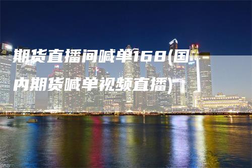期货直播间喊单168(国内期货喊单视频直播)