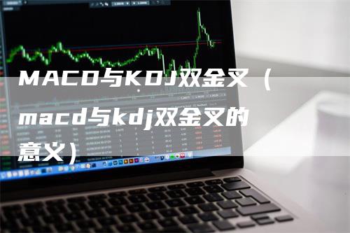 MACD与KDJ双金叉（macd与kdj双金叉的意义）