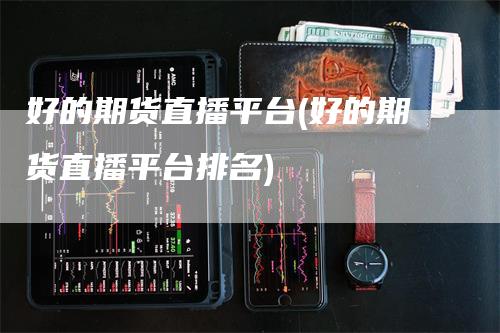 好的期货直播平台(好的期货直播平台排名)