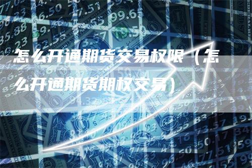 怎么开通期货交易权限（怎么开通期货期权交易）
