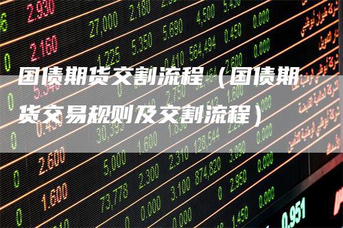 国债期货交割流程（国债期货交易规则及交割流程）