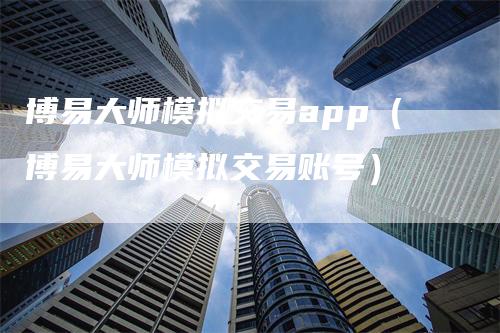 博易大师模拟交易app（博易大师模拟交易账号）