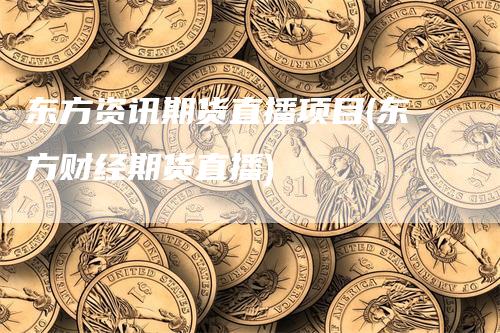 东方资讯期货直播项目(东方财经期货直播)