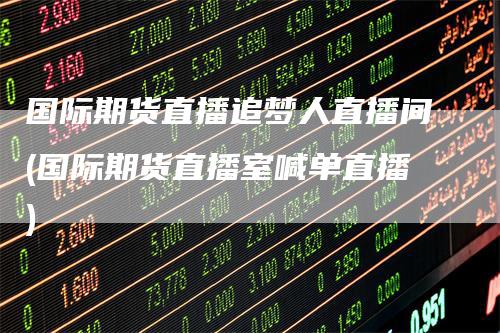 国际期货直播追梦人直播间(国际期货直播室喊单直播)
