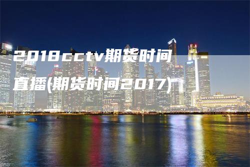 2018cctv期货时间直播(期货时间2017)