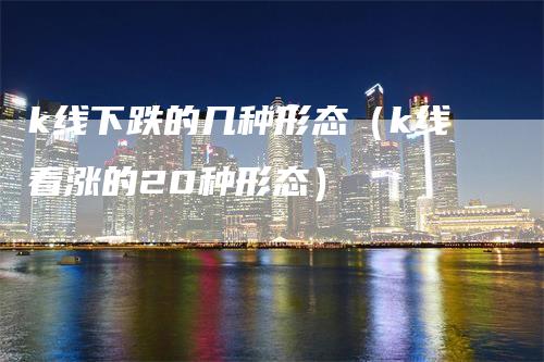 k线下跌的几种形态（k线看涨的20种形态）