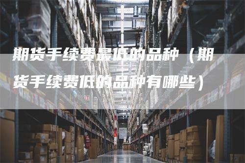期货手续费最低的品种（期货手续费低的品种有哪些）