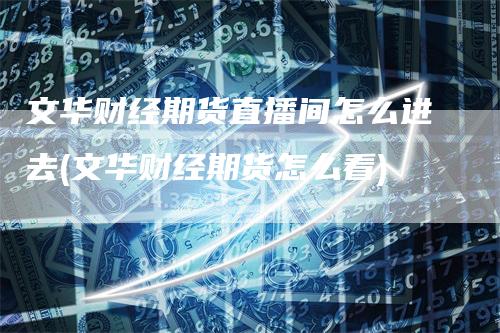 文华财经期货直播间怎么进去(文华财经期货怎么看)