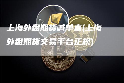 上海外盘期货喊单直(上海外盘期货交易平台正规)