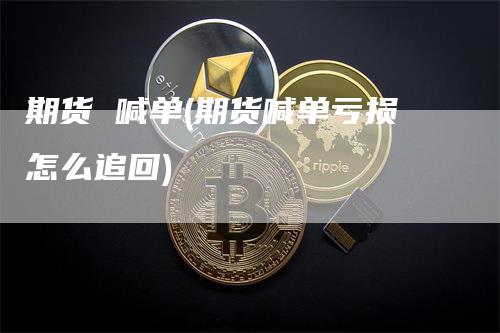 期货 喊单(期货喊单亏损怎么追回)