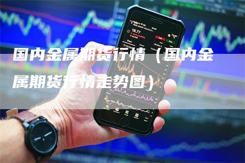 国内金属期货行情（国内金属期货行情走势图）
